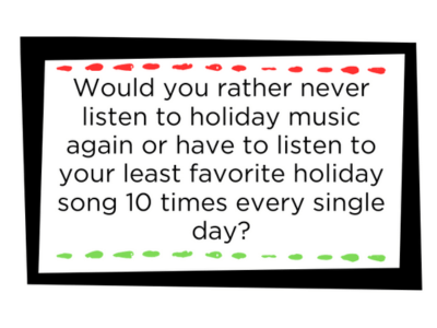 Example Christmas would you rather card: "Would you rather never listen to holiday music again or have to listen to your least favorite holiday song 10 times every single day?"